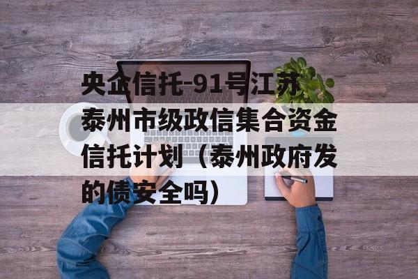 央企信托-91号江苏泰州市级政信集合资金信托计划（泰州政府发的债安全吗）