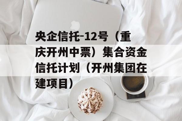 央企信托-12号（重庆开州中票）集合资金信托计划（开州集团在建项目）