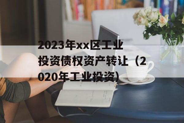 2023年xx区工业投资债权资产转让（2020年工业投资）