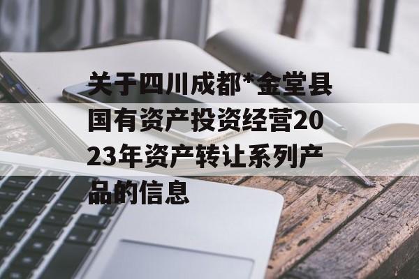 关于四川成都*金堂县国有资产投资经营2023年资产转让系列产品的信息