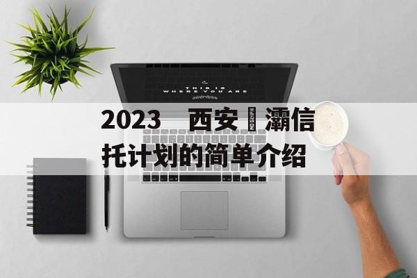 2023　西安浐灞信托计划的简单介绍