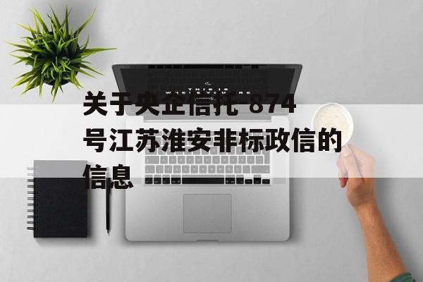 关于央企信托-874号江苏淮安非标政信的信息