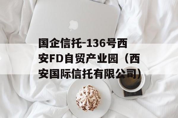 国企信托-136号西安FD自贸产业园（西安国际信托有限公司）