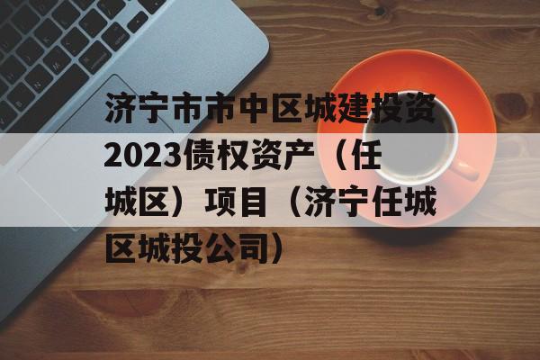 济宁市市中区城建投资2023债权资产（任城区）项目（济宁任城区城投公司）