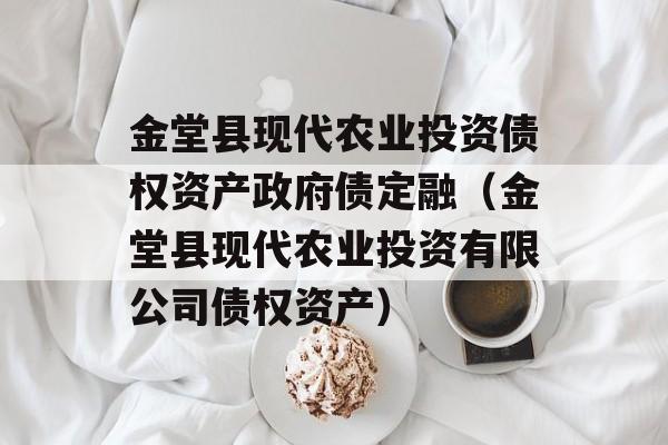 金堂县现代农业投资债权资产政府债定融（金堂县现代农业投资有限公司债权资产）