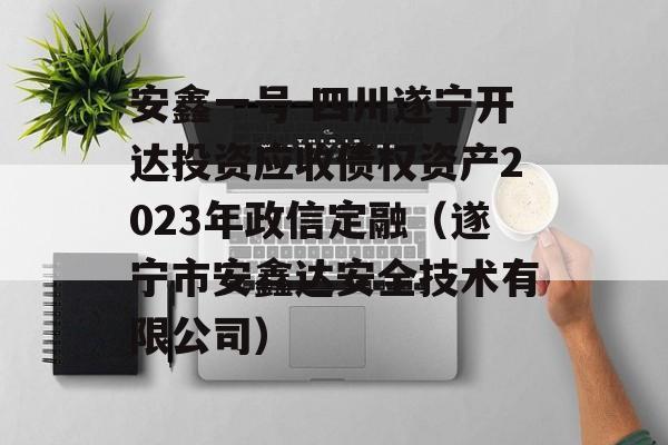 安鑫一号-四川遂宁开达投资应收债权资产2023年政信定融（遂宁市安鑫达安全技术有限公司）