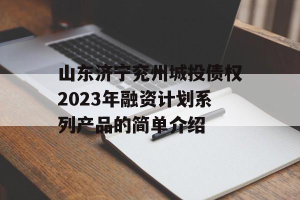 山东济宁兖州城投债权2023年融资计划系列产品的简单介绍