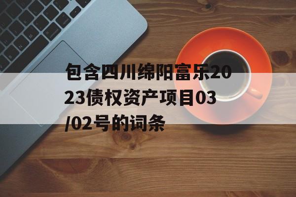 包含四川绵阳富乐2023债权资产项目03/02号的词条