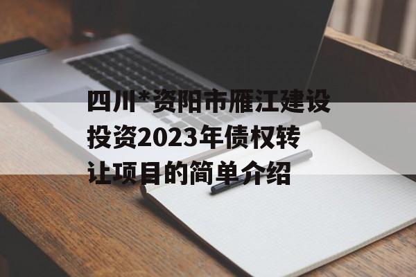 四川*资阳市雁江建设投资2023年债权转让项目的简单介绍