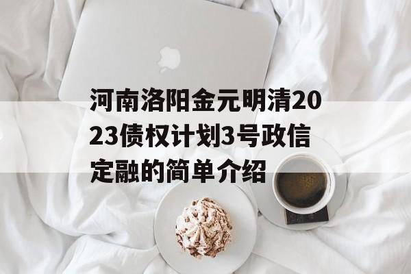 河南洛阳金元明清2023债权计划3号政信定融的简单介绍