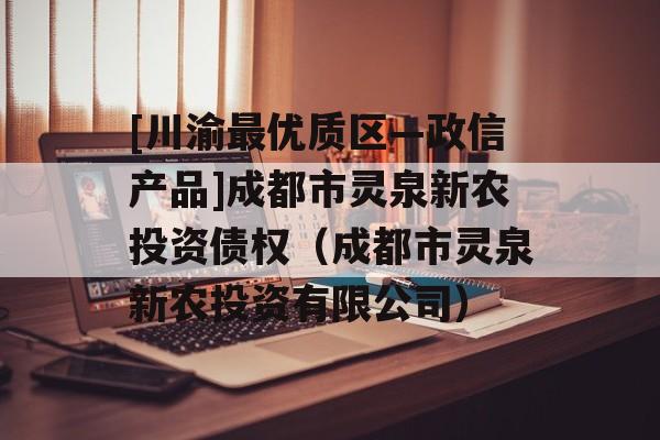 [川渝最优质区—政信产品]成都市灵泉新农投资债权（成都市灵泉新农投资有限公司）