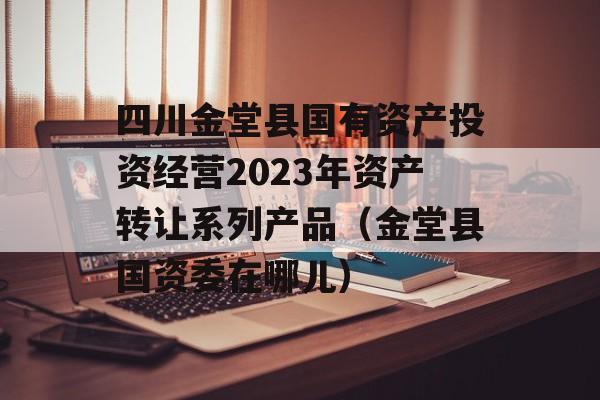 四川金堂县国有资产投资经营2023年资产转让系列产品（金堂县国资委在哪儿）