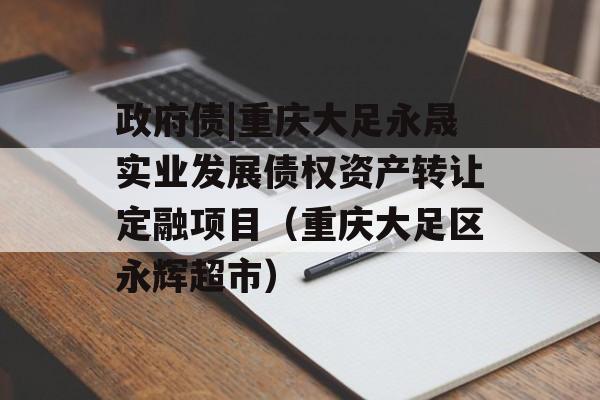 政府债|重庆大足永晟实业发展债权资产转让定融项目（重庆大足区永辉超市）