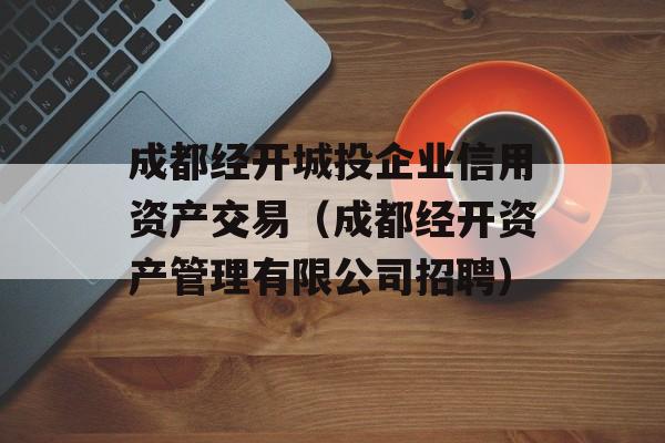 成都经开城投企业信用资产交易（成都经开资产管理有限公司招聘）