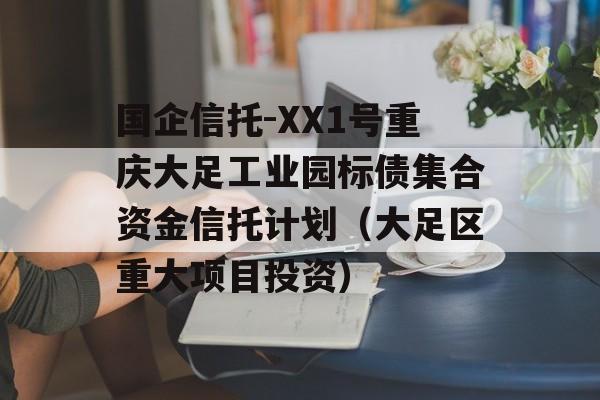 国企信托-XX1号重庆大足工业园标债集合资金信托计划（大足区重大项目投资）