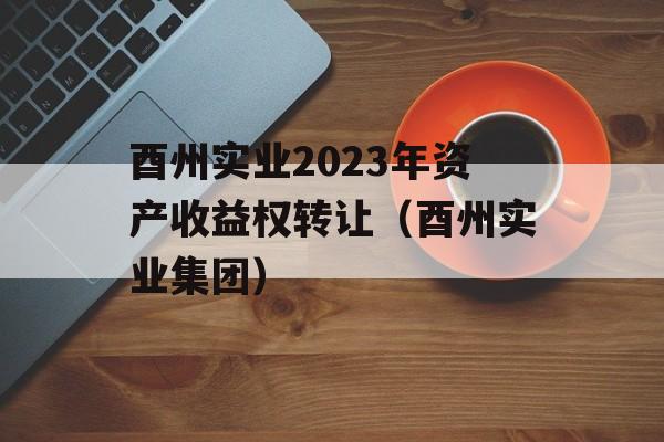 酉州实业2023年资产收益权转让（酉州实业集团）