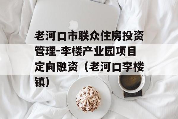 老河口市联众住房投资管理-李楼产业园项目定向融资（老河口李楼镇）