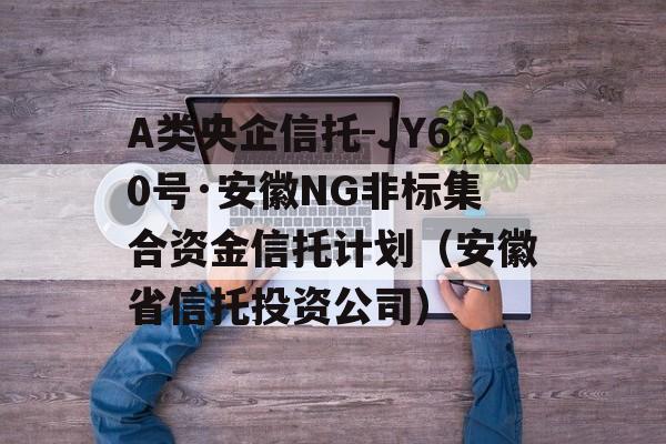 A类央企信托-JY60号·安徽NG非标集合资金信托计划（安徽省信托投资公司）