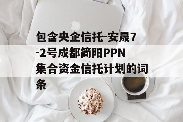 包含央企信托-安晟7-2号成都简阳PPN集合资金信托计划的词条