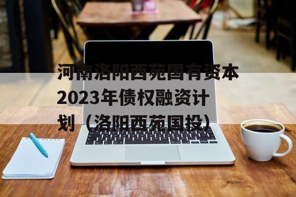 河南洛阳西苑国有资本2023年债权融资计划（洛阳西苑国投）