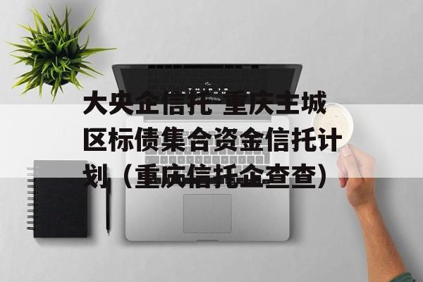 大央企信托-重庆主城区标债集合资金信托计划（重庆信托企查查）