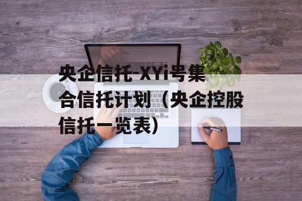 央企信托-XYi号集合信托计划（央企控股信托一览表）