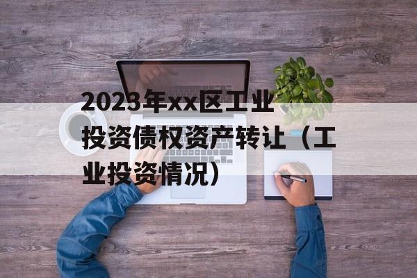 2023年xx区工业投资债权资产转让（工业投资情况）