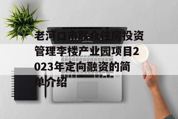 老河口市联众住房投资管理李楼产业园项目2023年定向融资的简单介绍