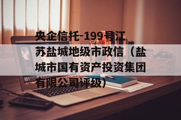 央企信托-199号江苏盐城地级市政信（盐城市国有资产投资集团有限公司评级）