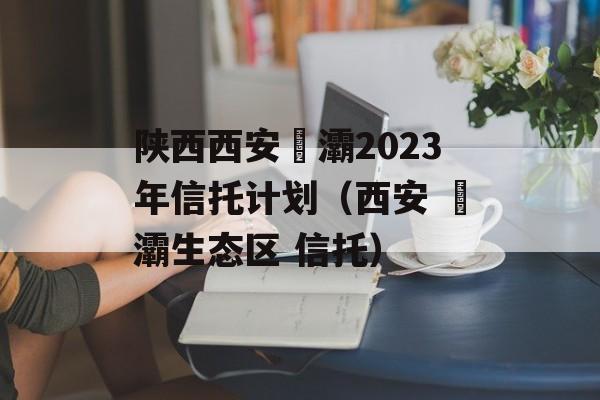 陕西西安浐灞2023年信托计划（西安 浐灞生态区 信托）