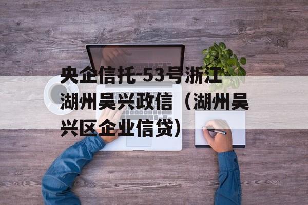 央企信托-53号浙江湖州吴兴政信（湖州吴兴区企业信贷）