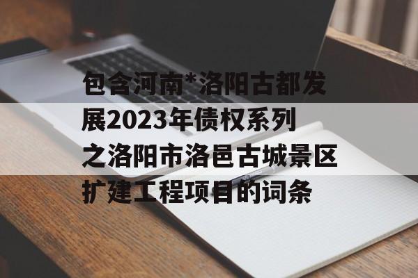 包含河南*洛阳古都发展2023年债权系列之洛阳市洛邑古城景区扩建工程项目的词条