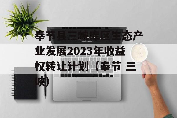 奉节县三峡库区生态产业发展2023年收益权转让计划（奉节 三峡）