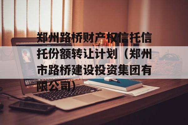 郑州路桥财产权信托信托份额转让计划（郑州市路桥建设投资集团有限公司）