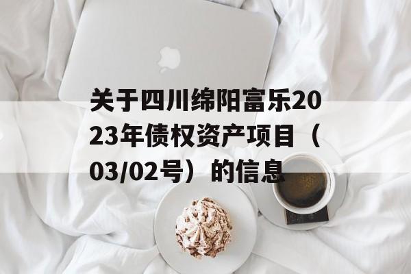 关于四川绵阳富乐2023年债权资产项目（03/02号）的信息