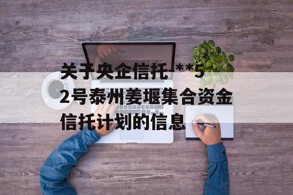 关于央企信托-**52号泰州姜堰集合资金信托计划的信息