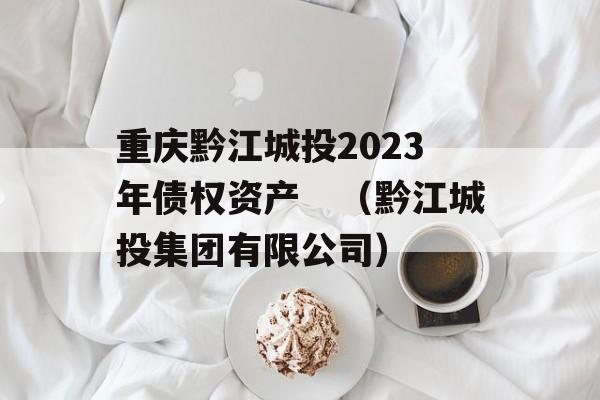 重庆黔江城投2023年债权资产　（黔江城投集团有限公司）