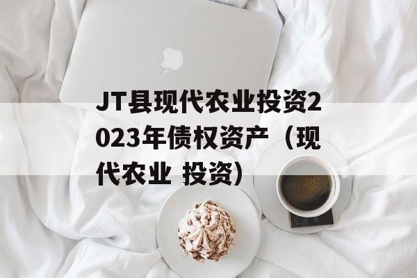 JT县现代农业投资2023年债权资产（现代农业 投资）