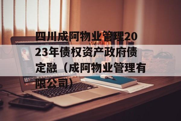 四川成阿物业管理2023年债权资产政府债定融（成阿物业管理有限公司）