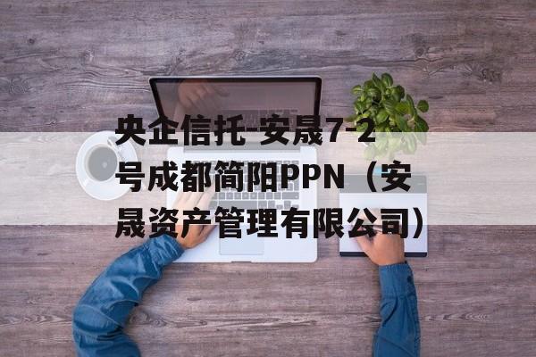 央企信托-安晟7-2号成都简阳PPN（安晟资产管理有限公司）