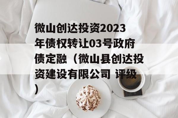 微山创达投资2023年债权转让03号政府债定融（微山县创达投资建设有限公司 评级）