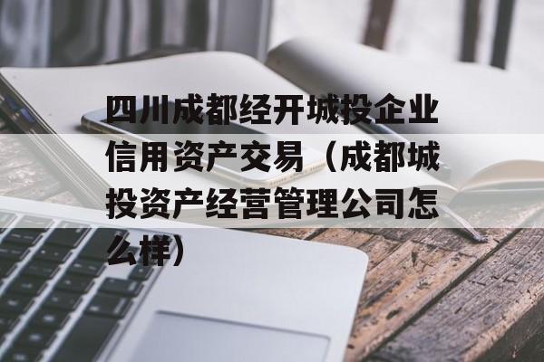 四川成都经开城投企业信用资产交易（成都城投资产经营管理公司怎么样）