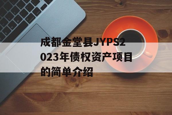 成都金堂县JYPS2023年债权资产项目的简单介绍