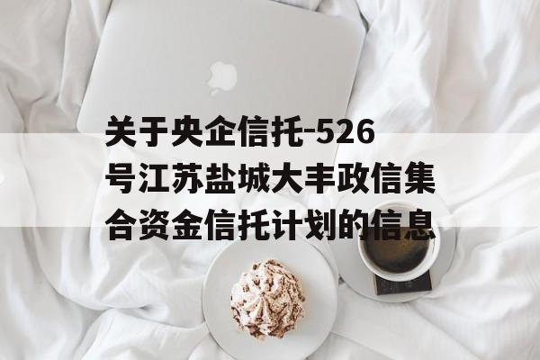 关于央企信托-526号江苏盐城大丰政信集合资金信托计划的信息