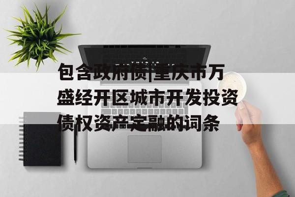 包含政府债|重庆市万盛经开区城市开发投资债权资产定融的词条