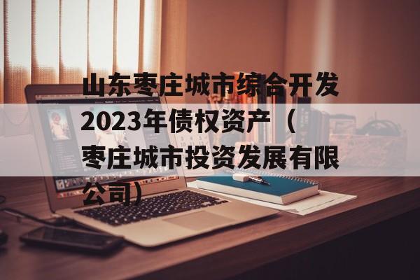 山东枣庄城市综合开发2023年债权资产（枣庄城市投资发展有限公司）