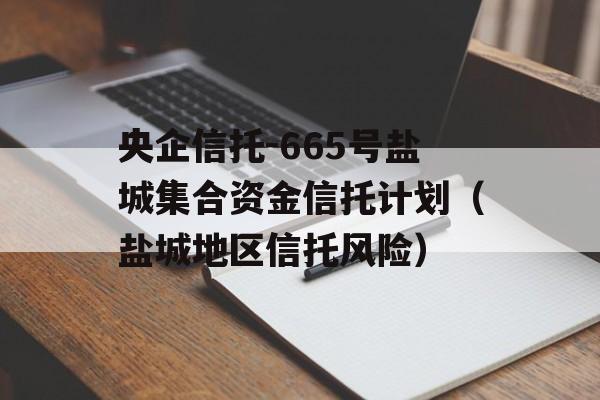 央企信托-665号盐城集合资金信托计划（盐城地区信托风险）