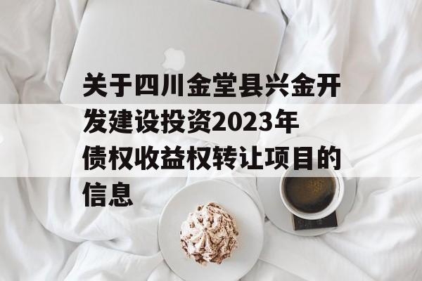 关于四川金堂县兴金开发建设投资2023年债权收益权转让项目的信息