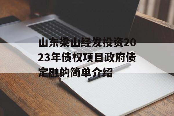 山东梁山经发投资2023年债权项目政府债定融的简单介绍