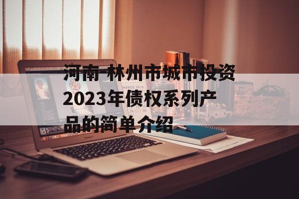 河南-林州市城市投资2023年债权系列产品的简单介绍